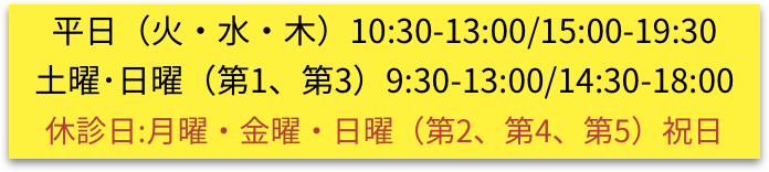 平日（火・水・木）10:30-13:00/15:00-19:30 土曜･日曜（第1、第3）9:30-13:00/14:30-18:00 休診日:月曜・金曜・日曜（第2、第4、第5）祝日